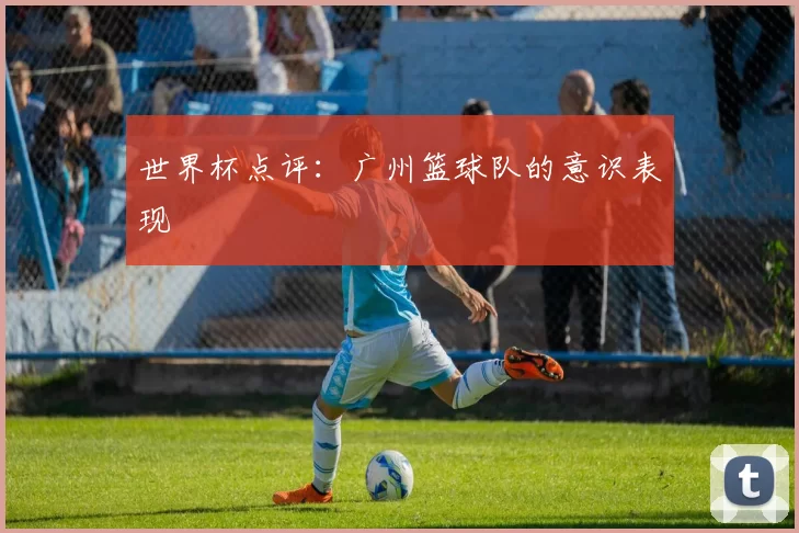 世界杯点评：广州篮球队的意识表现