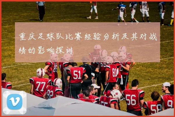 重庆足球队比赛经验分析及其对战绩的影响探讨
