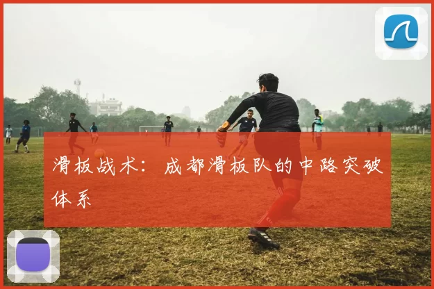 滑板战术：成都滑板队的中路突破体系