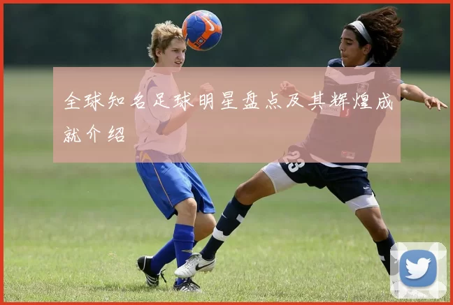 全球知名足球明星盘点及其辉煌成就介绍
