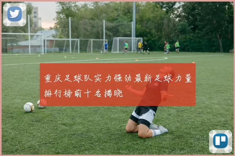 重庆足球队实力强劲最新足球力量排行榜前十名揭晓