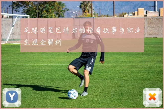 足球明星巴特尔的传奇故事与职业生涯全解析