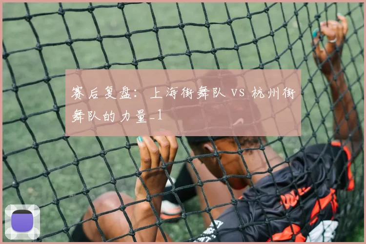 赛后复盘：上海街舞队 vs 杭州街舞队的力量_1