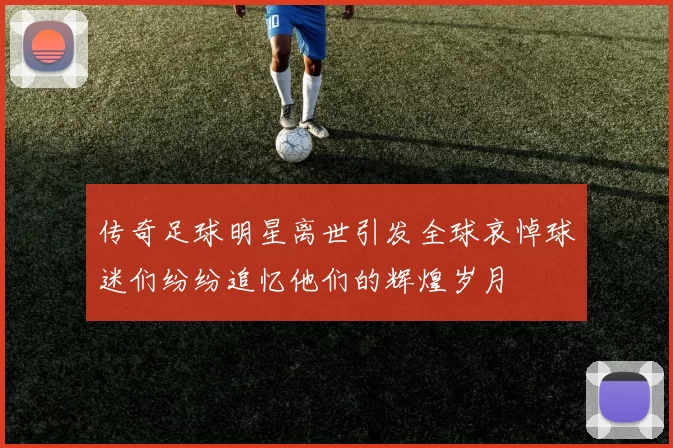 传奇足球明星离世引发全球哀悼球迷们纷纷追忆他们的辉煌岁月