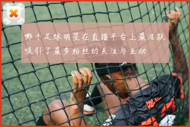 哪个足球明星在直播平台上最活跃吸引了最多粉丝的关注与互动