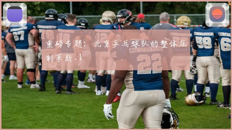 重磅专题：北京乒乓球队的整体压制革新_1