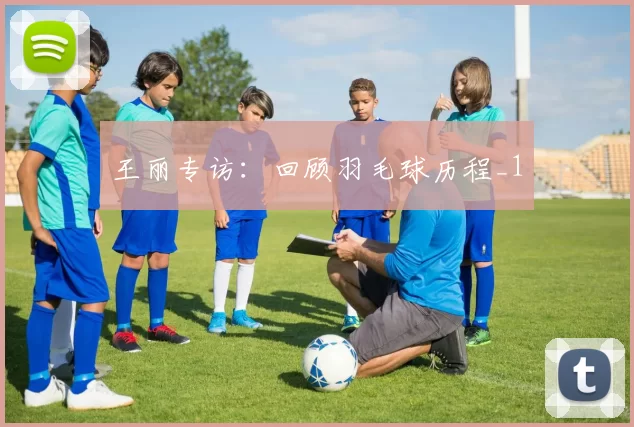 王丽专访：回顾羽毛球历程_1