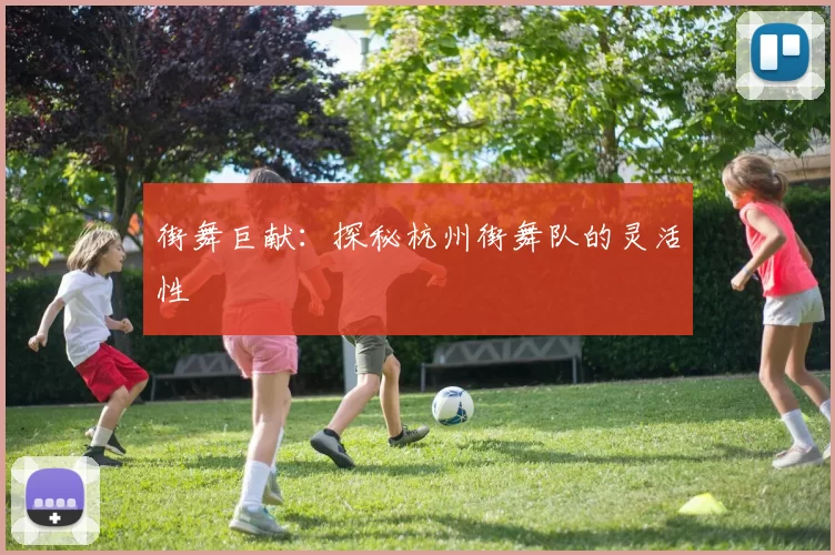 街舞巨献：探秘杭州街舞队的灵活性