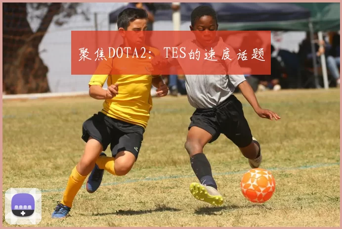 聚焦DOTA2：TES的速度话题