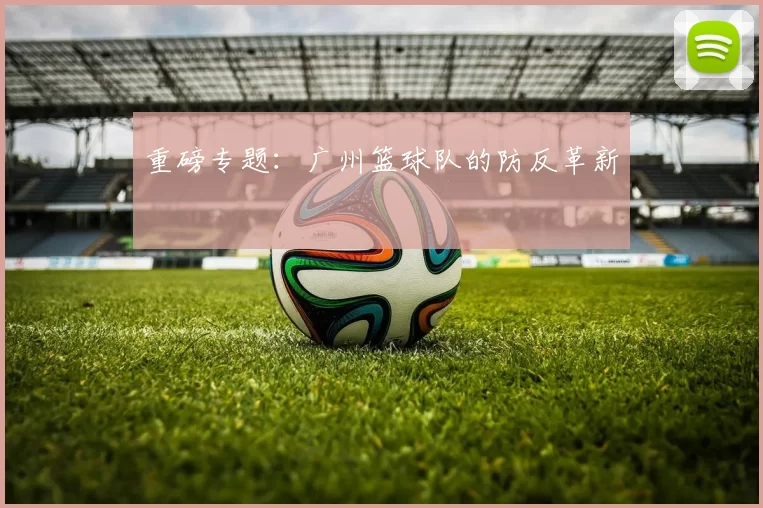 重磅专题：广州篮球队的防反革新