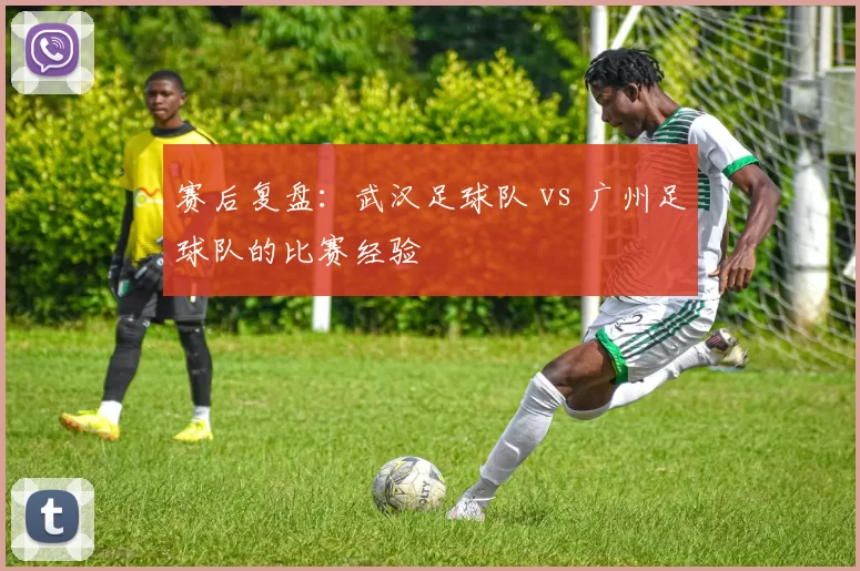 赛后复盘：武汉足球队 vs 广州足球队的比赛经验