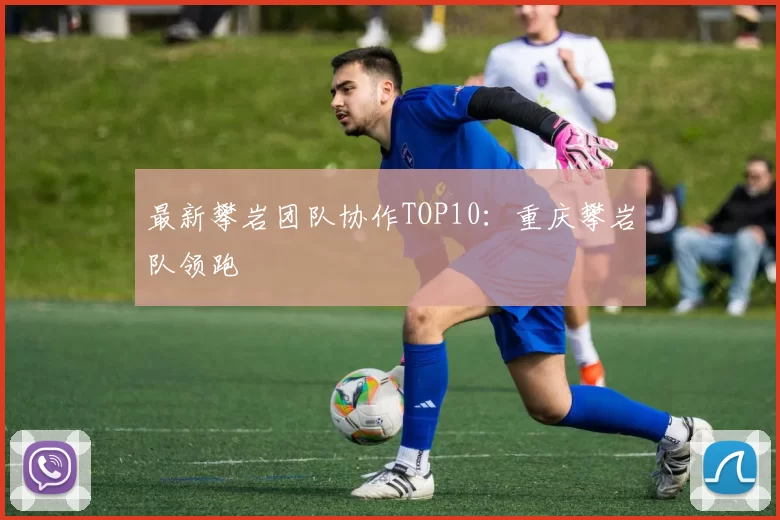 最新攀岩团队协作TOP10：重庆攀岩队领跑